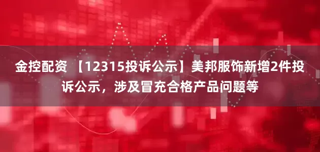 金控配资 【12315投诉公示】美邦服饰新增2件投诉公示，涉及冒充合格产品问题等