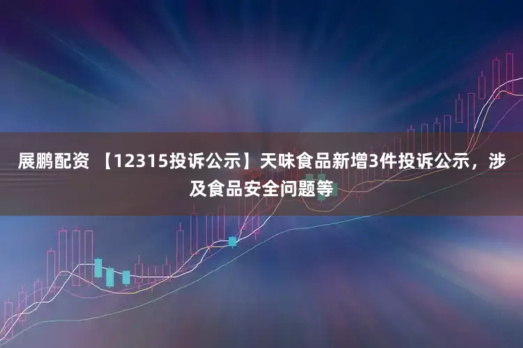 展鹏配资 【12315投诉公示】天味食品新增3件投诉公示，涉及食品安全问题等