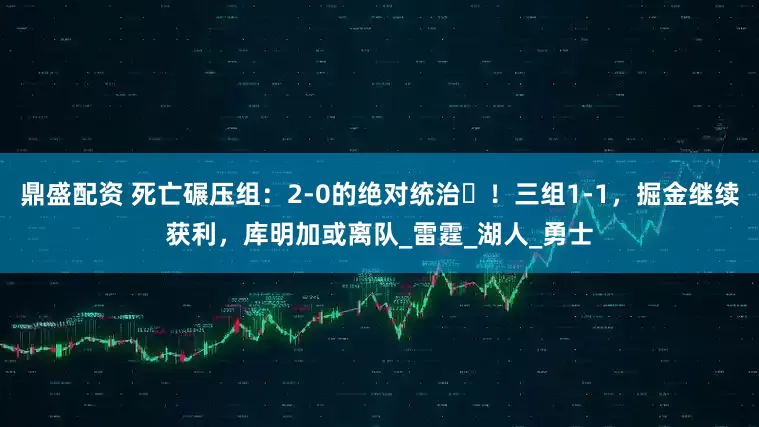 鼎盛配资 死亡碾压组：2-0的绝对统治‌！三组1-1，掘金继续获利，库明加或离队_雷霆_湖人_勇士
