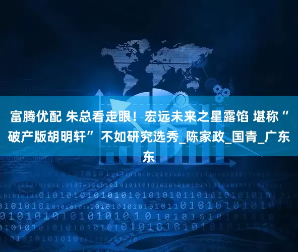 富腾优配 朱总看走眼！宏远未来之星露馅 堪称“破产版胡明轩” 不如研究选秀_陈家政_国青_广东