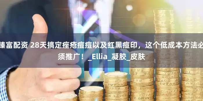 臻富配资 28天搞定痤疮痘痘以及红黑痘印，这个低成本方法必须推广！_Ellia_凝胶_皮肤