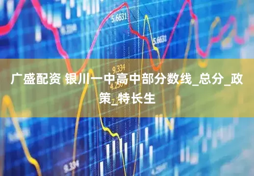 广盛配资 银川一中高中部分数线_总分_政策_特长生