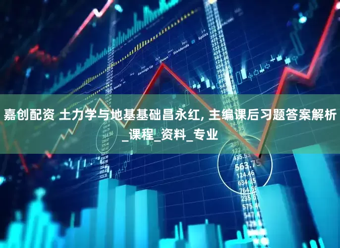嘉创配资 土力学与地基基础昌永红, 主编课后习题答案解析_课程_资料_专业