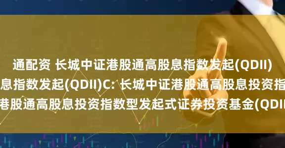 通配资 长城中证港股通高股息指数发起(QDII)A,长城中证港股通高股息指数发起(QDII)C: 长城中证港股通高股息投资指数型发起式证券投资基金(QDII)分红公告