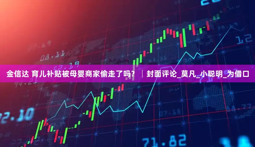 金信达 育儿补贴被母婴商家偷走了吗？│封面评论_莫凡_小聪明_为借口