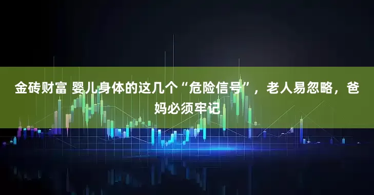 金砖财富 婴儿身体的这几个“危险信号”，老人易忽略，爸妈必须牢记