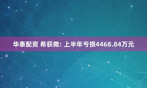 华泰配资 希荻微: 上半年亏损4468.84万元