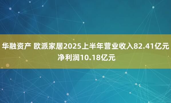 华融资产 欧派家居2025上半年营业收入82.41亿元 净利润10.18亿元