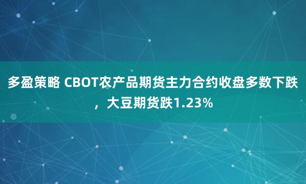 多盈策略 CBOT农产品期货主力合约收盘多数下跌，大豆期货跌1.23%