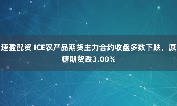 速盈配资 ICE农产品期货主力合约收盘多数下跌，原糖期货跌3.00%