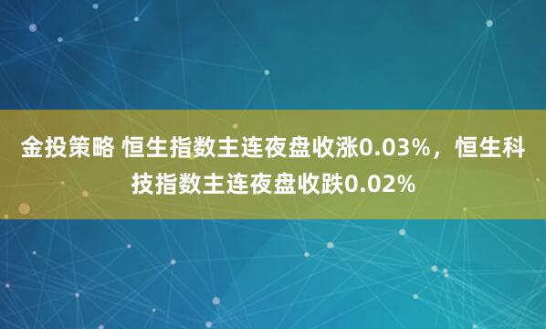 金投策略 恒生指数主连夜盘收涨0.03%，恒生科技指数主连夜盘收跌0.02%