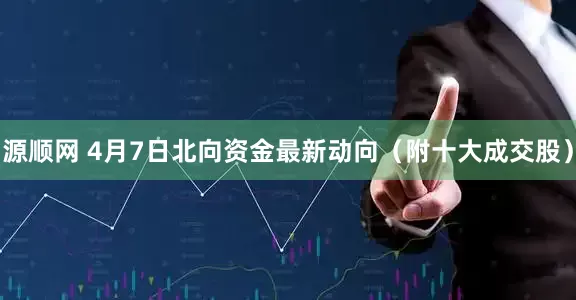 源顺网 4月7日北向资金最新动向（附十大成交股）
