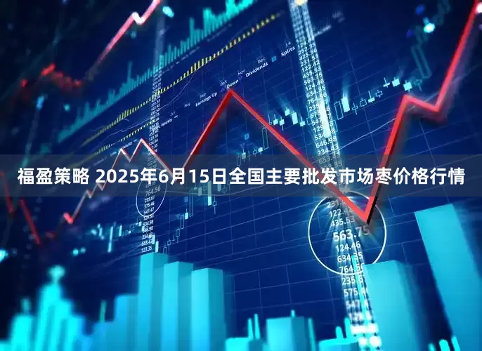 福盈策略 2025年6月15日全国主要批发市场枣价格行情