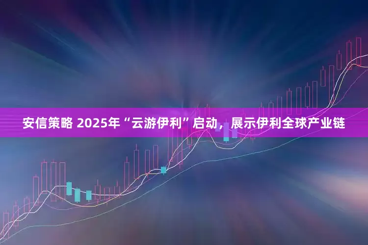 安信策略 2025年“云游伊利”启动，展示伊利全球产业链