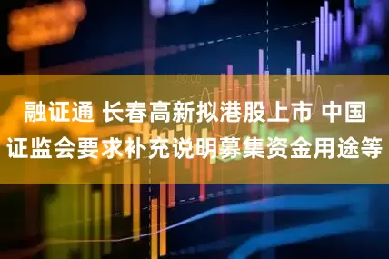 融证通 长春高新拟港股上市 中国证监会要求补充说明募集资金用途等