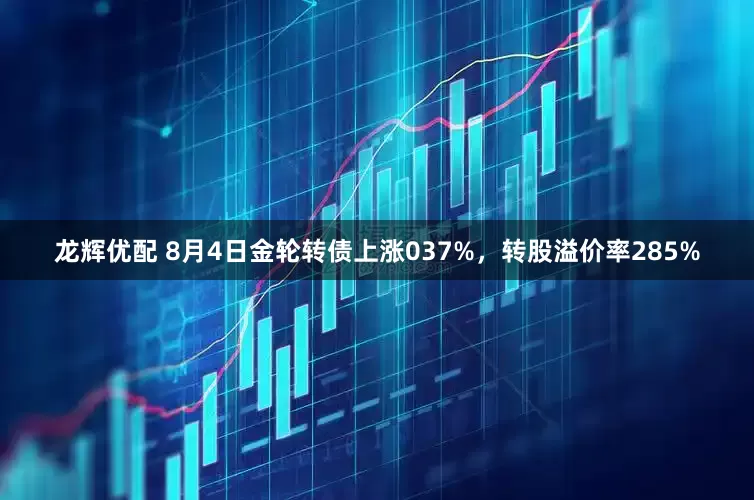 龙辉优配 8月4日金轮转债上涨037%，转股溢价率285%